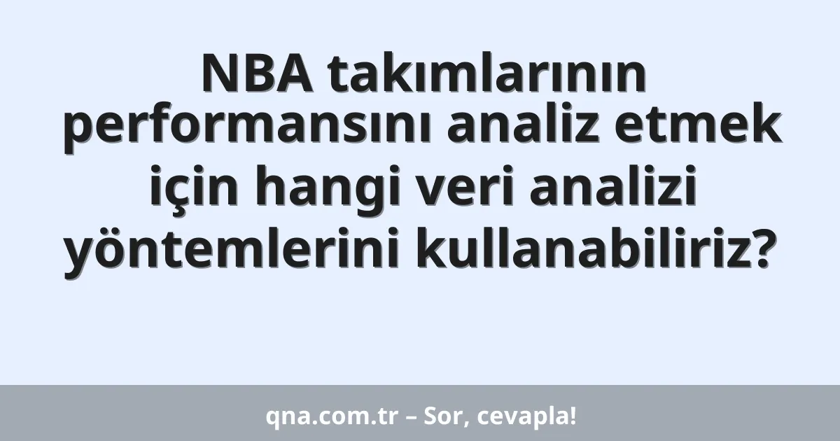 NBA takımlarının performansını analiz etmek için hangi veri analizi yöntemlerini kullanabiliriz?