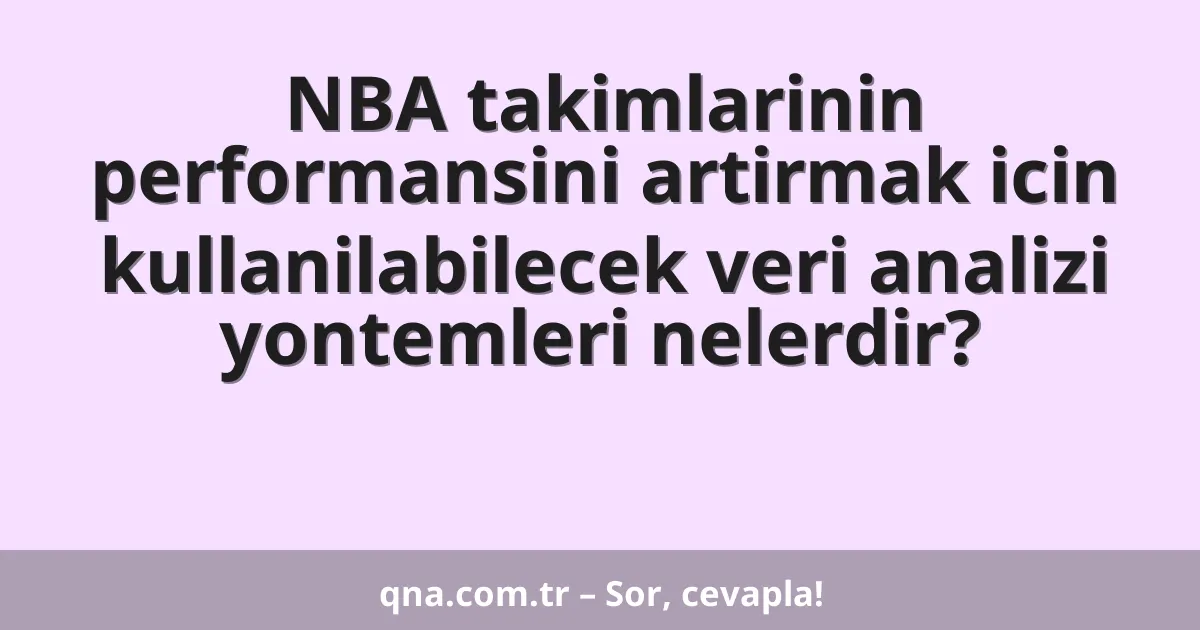 NBA takimlarinin performansini artirmak icin kullanilabilecek veri analizi yontemleri nelerdir?