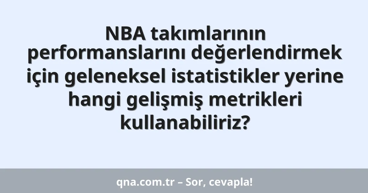 NBA takımlarının performanslarını değerlendirmek için geleneksel istatistikler yerine hangi gelişmiş metrikleri kullanabiliriz?