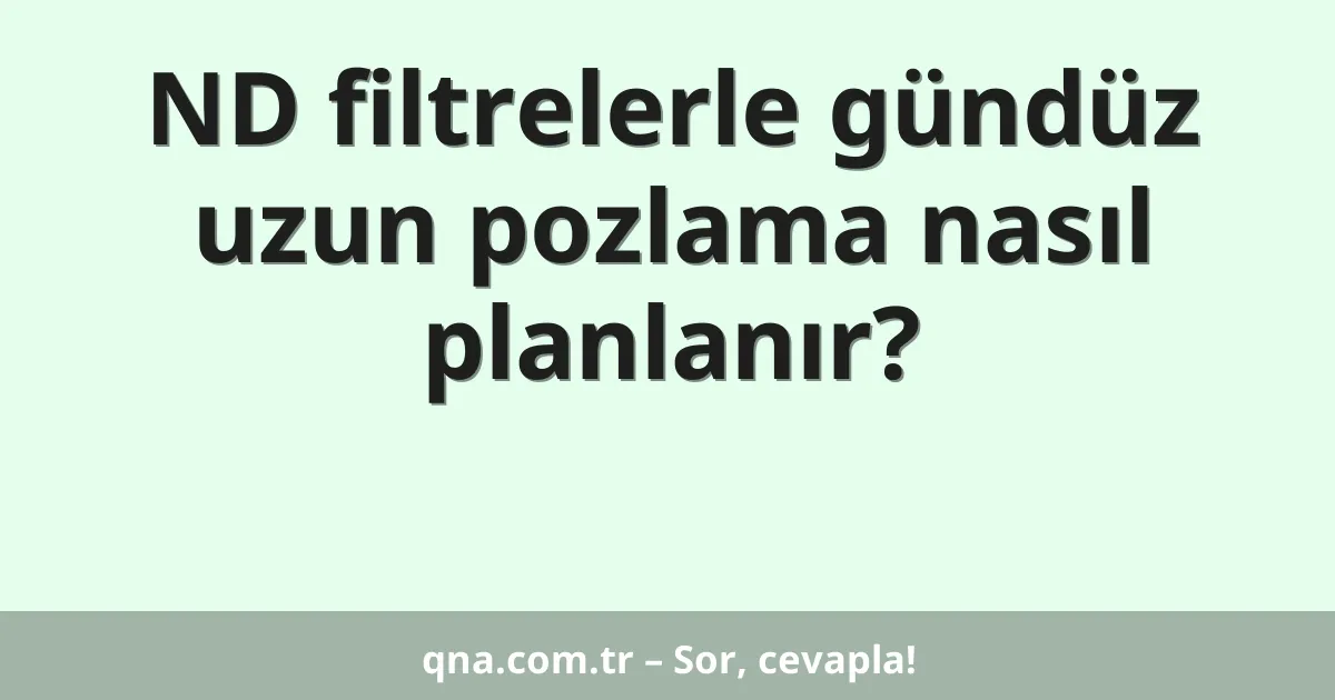 ND filtrelerle gündüz uzun pozlama nasıl planlanır?