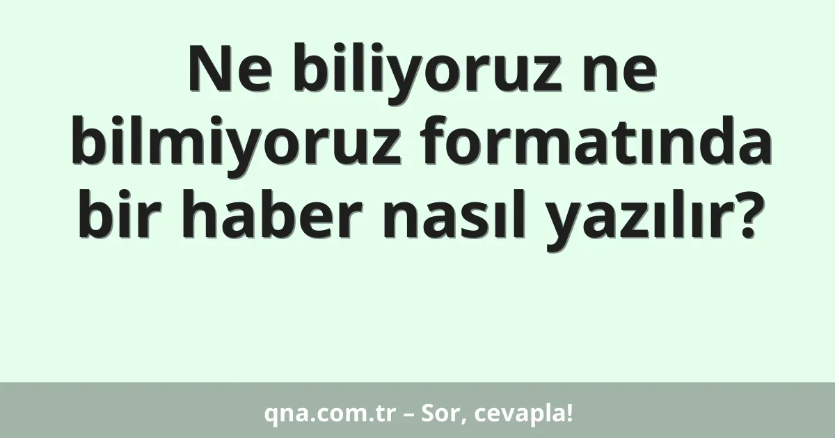 Ne biliyoruz ne bilmiyoruz formatında bir haber nasıl yazılır?