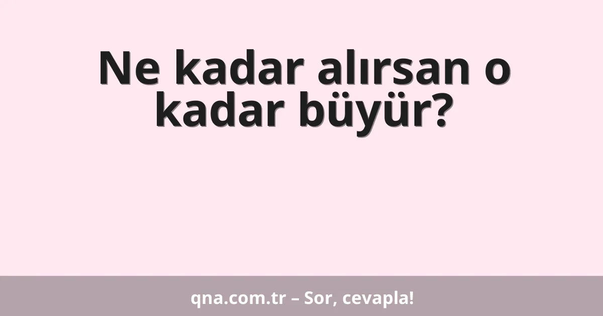 Ne kadar alırsan o kadar büyür?