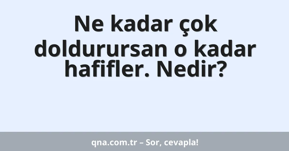 Ne kadar çok doldurursan o kadar hafifler. Nedir?