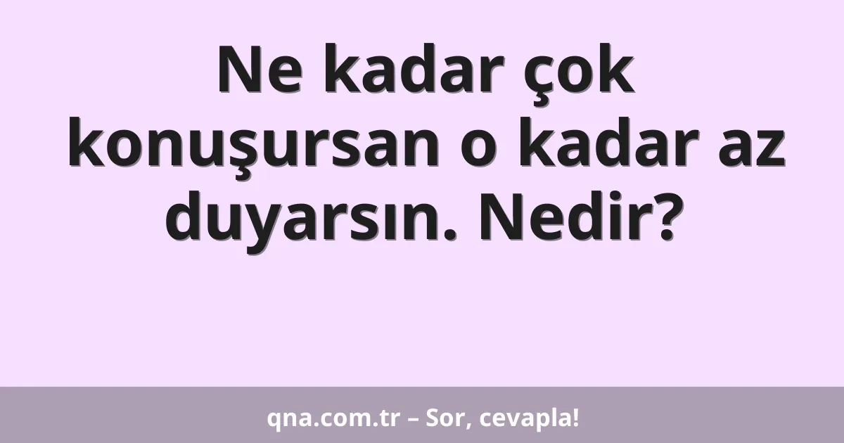 Ne kadar çok konuşursan o kadar az duyarsın. Nedir?