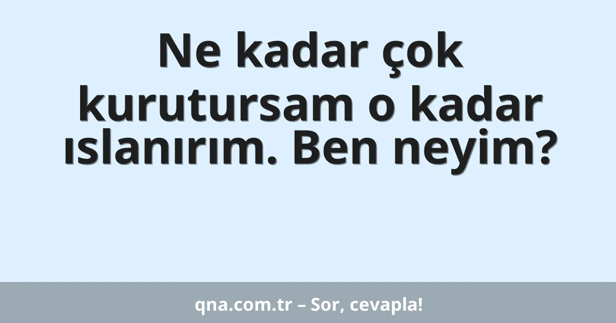 Ne kadar çok kurutursam o kadar ıslanırım. Ben neyim?