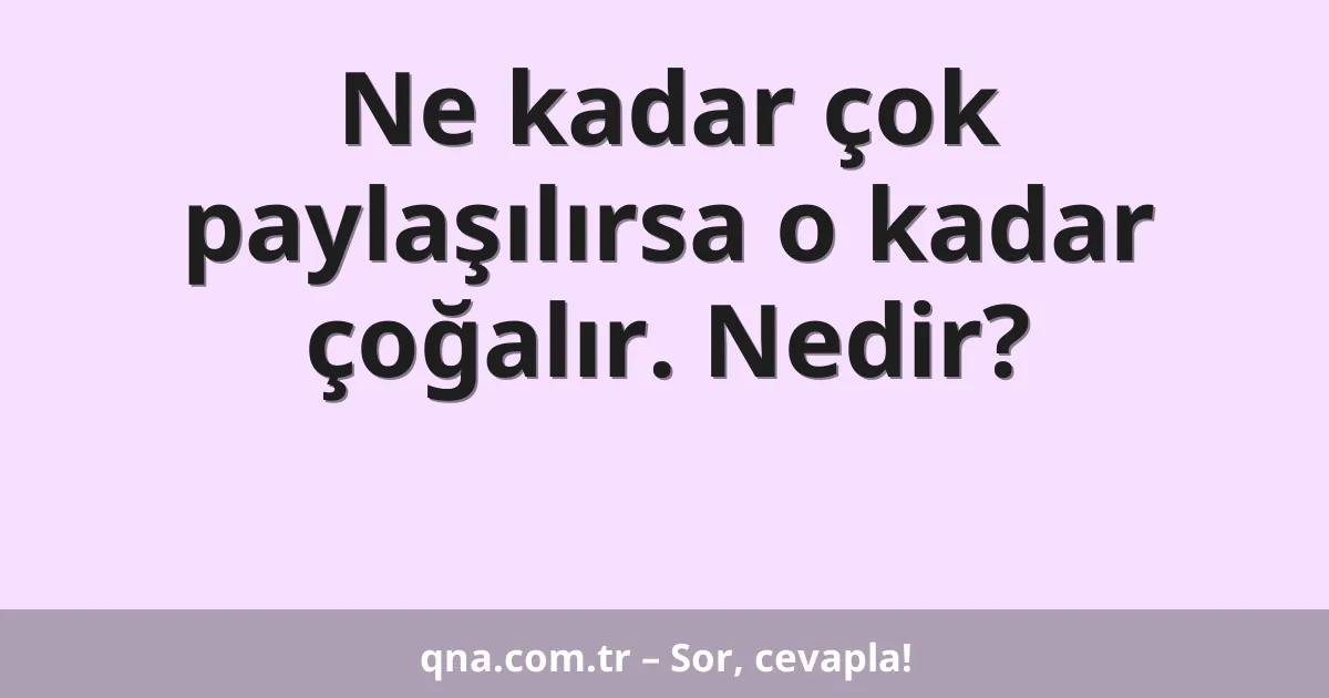 Ne kadar çok paylaşılırsa o kadar çoğalır. Nedir?