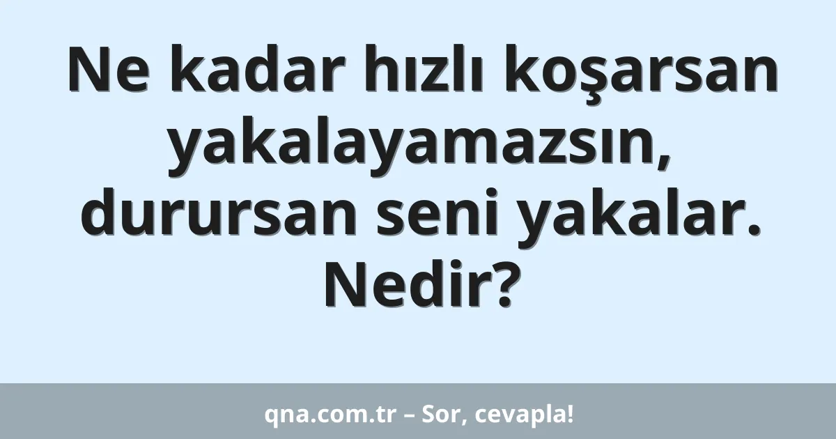 Ne kadar hızlı koşarsan yakalayamazsın, durursan seni yakalar. Nedir?