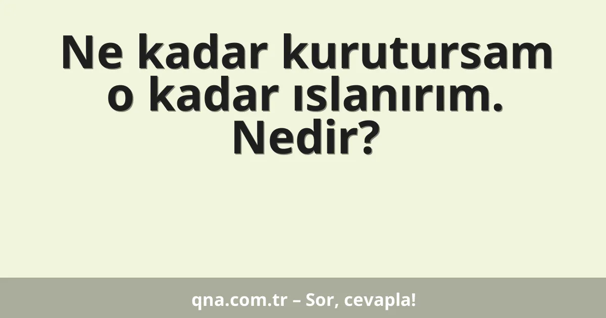 Ne kadar kurutursam o kadar ıslanırım. Nedir?