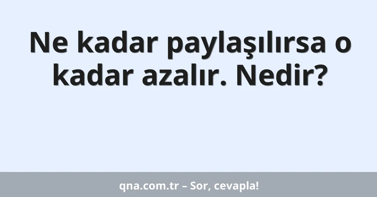 Ne kadar paylaşılırsa o kadar azalır. Nedir?