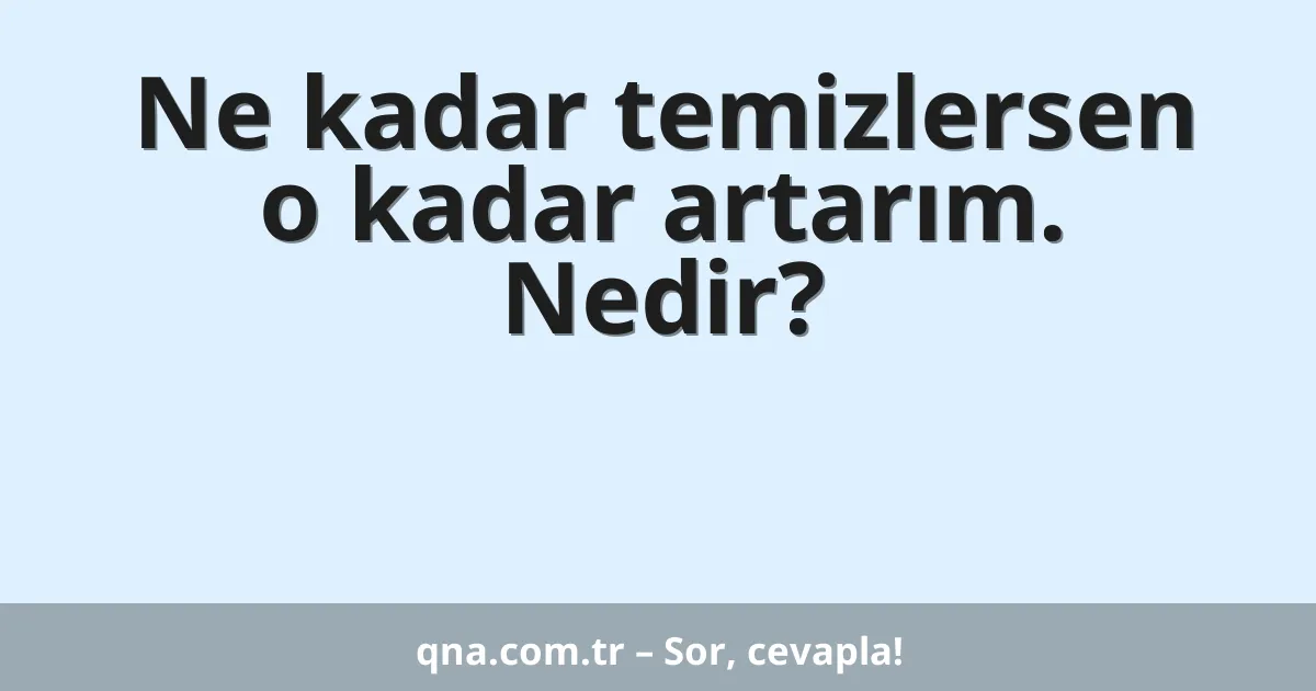 Ne kadar temizlersen o kadar artarım. Nedir?