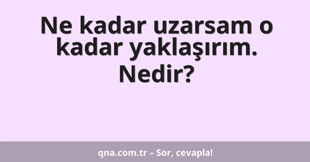 Ne kadar uzarsam o kadar yaklaşırım. Nedir?