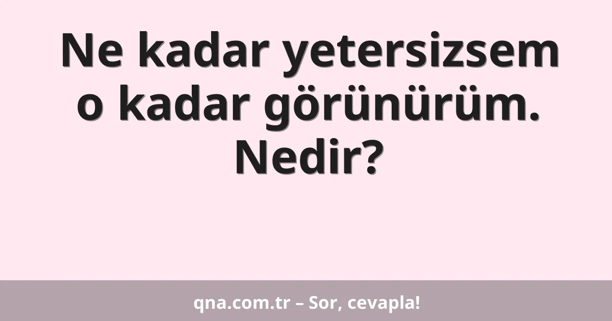 Ne kadar yetersizsem o kadar görünürüm. Nedir?