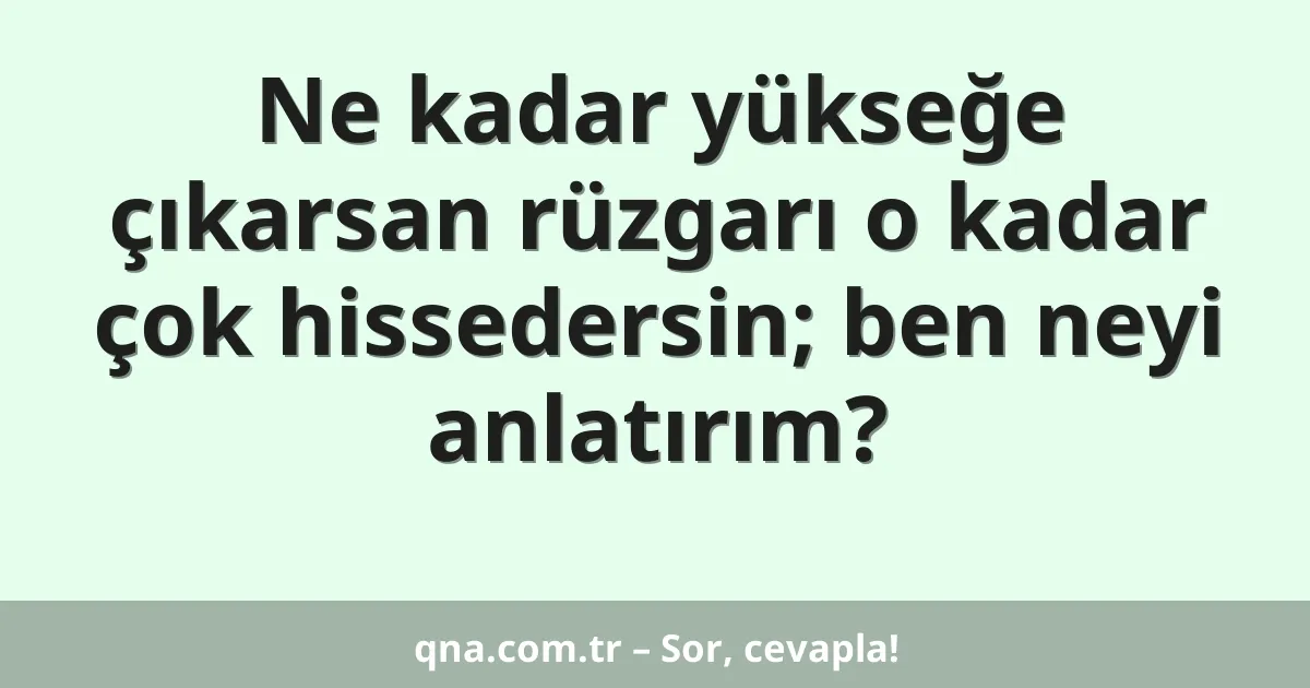 Ne kadar yükseğe çıkarsan rüzgarı o kadar çok hissedersin; ben neyi anlatırım?