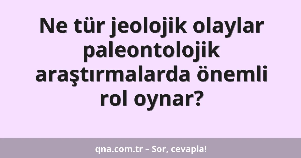 Ne tür jeolojik olaylar paleontolojik araştırmalarda önemli rol oynar?