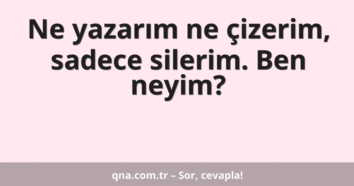 Ne yazarım ne çizerim, sadece silerim. Ben neyim?