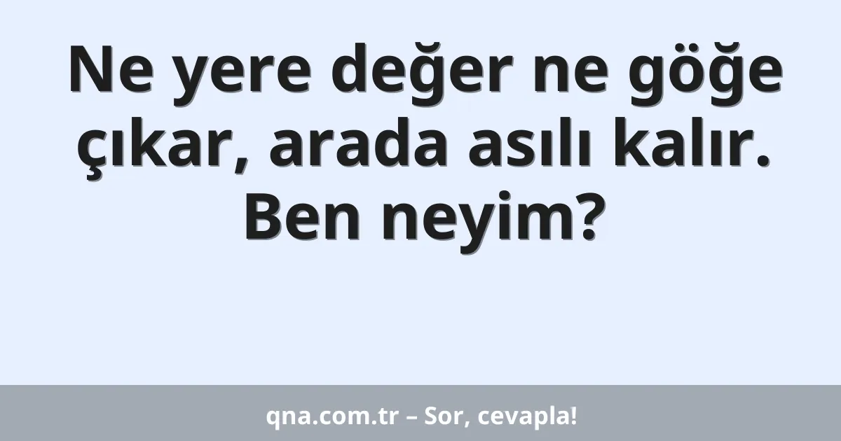 Ne yere değer ne göğe çıkar, arada asılı kalır. Ben neyim?