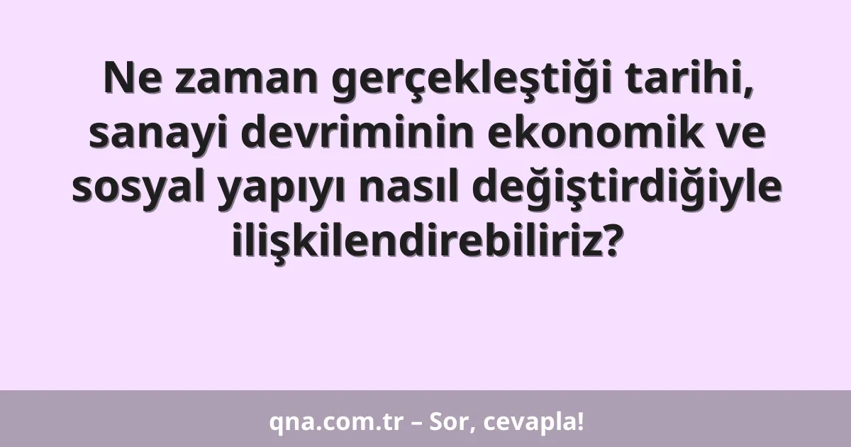 Ne zaman gerçekleştiği tarihi, sanayi devriminin ekonomik ve sosyal yapıyı nasıl değiştirdiğiyle ilişkilendirebiliriz?