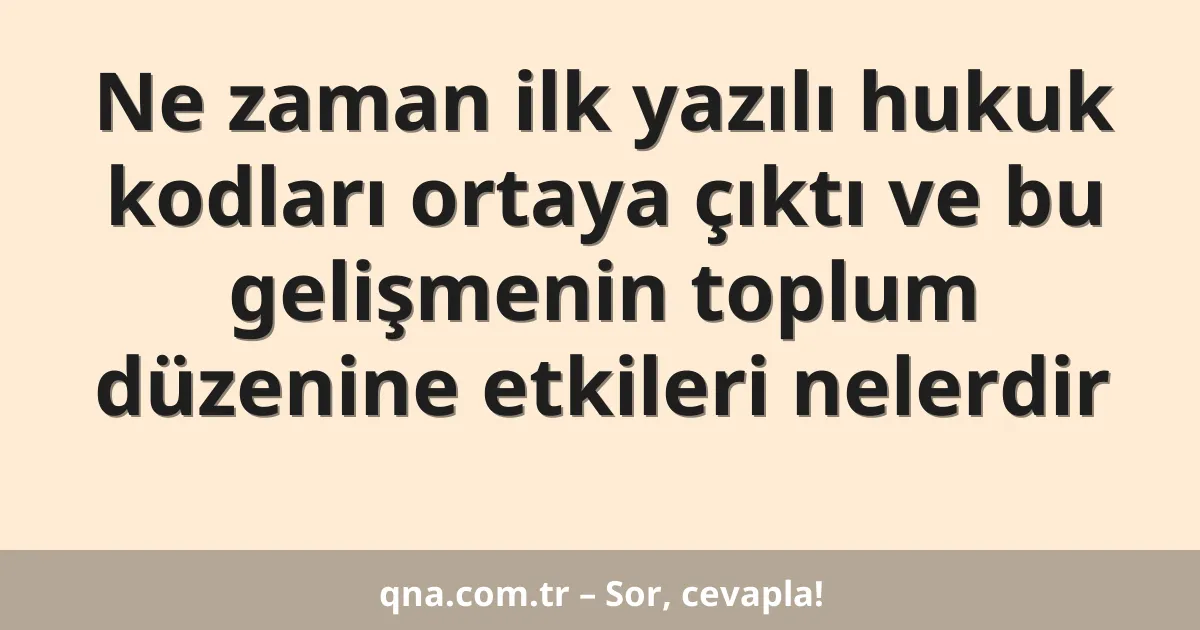 Ne zaman ilk yazılı hukuk kodları ortaya çıktı ve bu gelişmenin toplum düzenine etkileri nelerdir