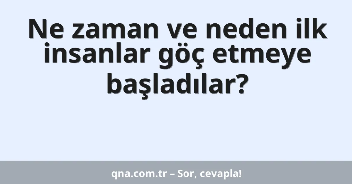 Ne zaman ve neden ilk insanlar göç etmeye başladılar?
