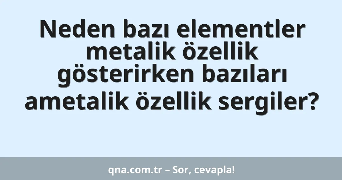Neden bazı elementler metalik özellik gösterirken bazıları ametalik özellik sergiler?