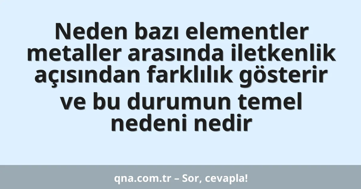 Neden bazı elementler metaller arasında iletkenlik açısından farklılık gösterir ve bu durumun temel nedeni nedir