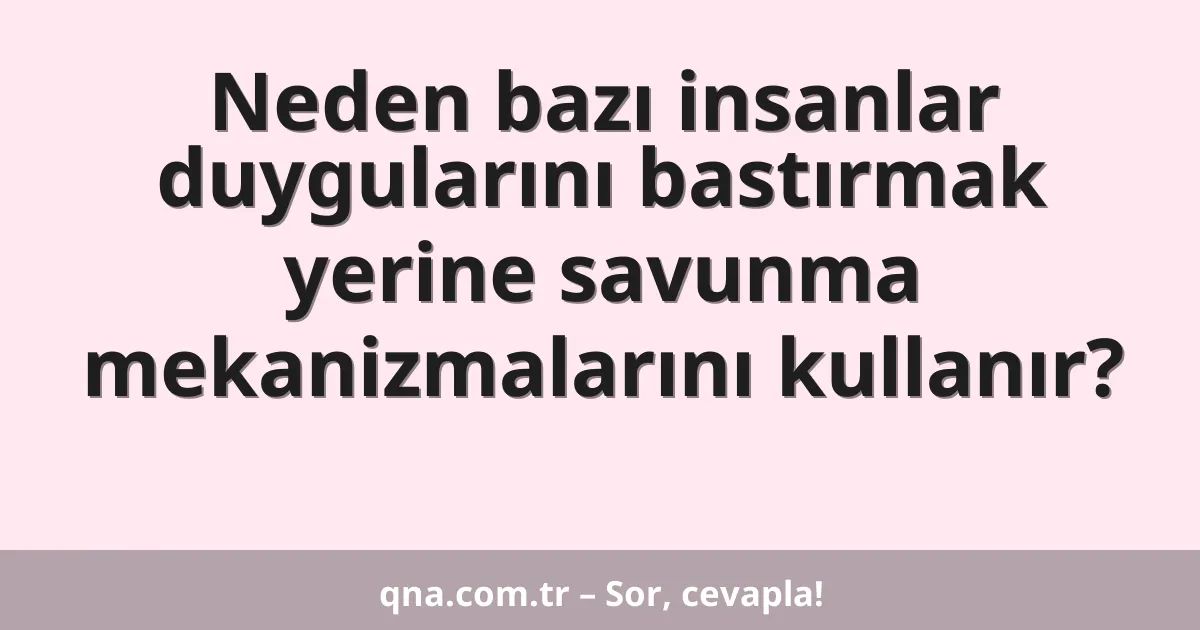 Neden bazı insanlar duygularını bastırmak yerine savunma mekanizmalarını kullanır?