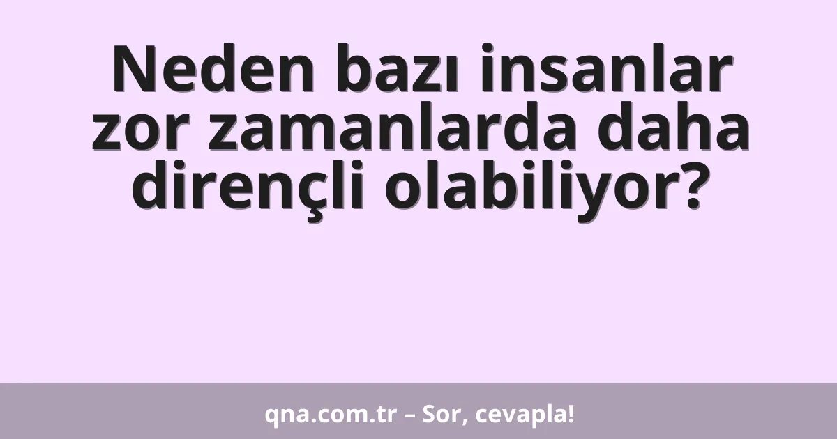 Neden bazı insanlar zor zamanlarda daha dirençli olabiliyor?