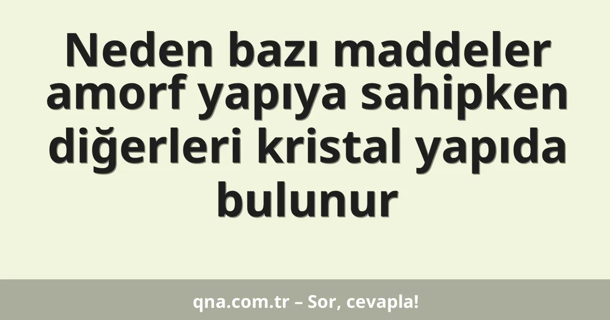 Neden bazı maddeler amorf yapıya sahipken diğerleri kristal yapıda bulunur