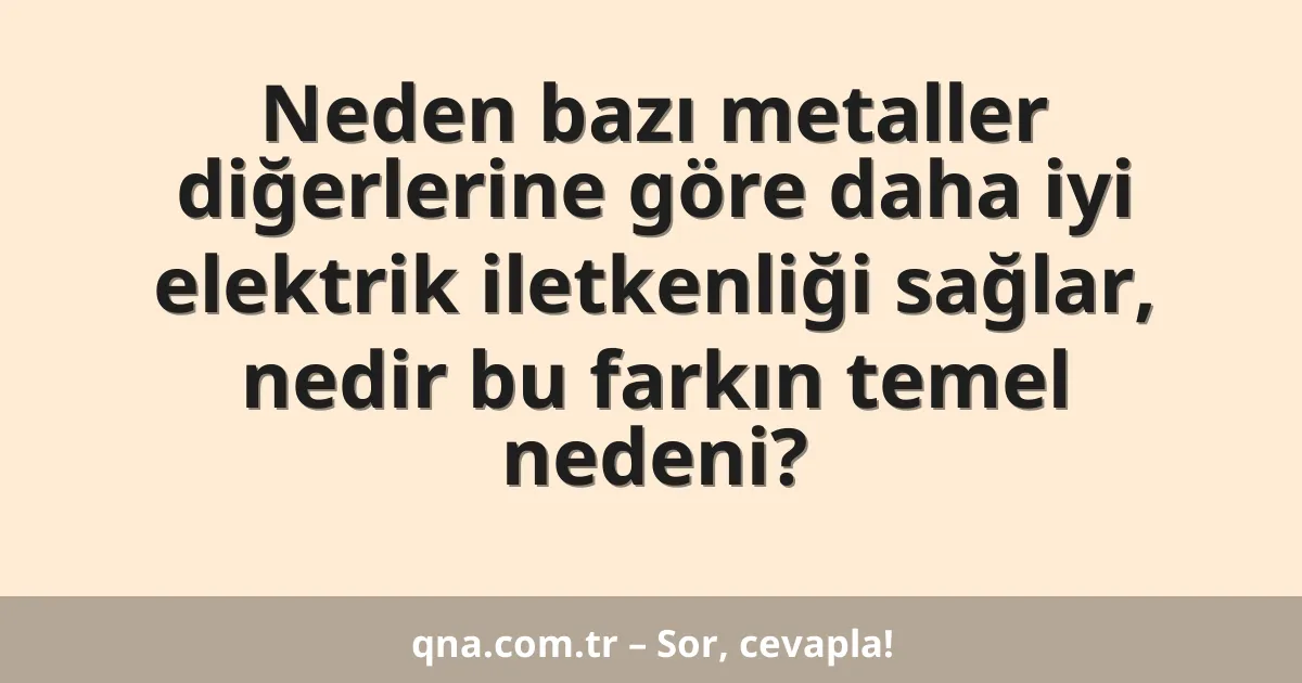 Neden bazı metaller diğerlerine göre daha iyi elektrik iletkenliği sağlar, nedir bu farkın temel nedeni?