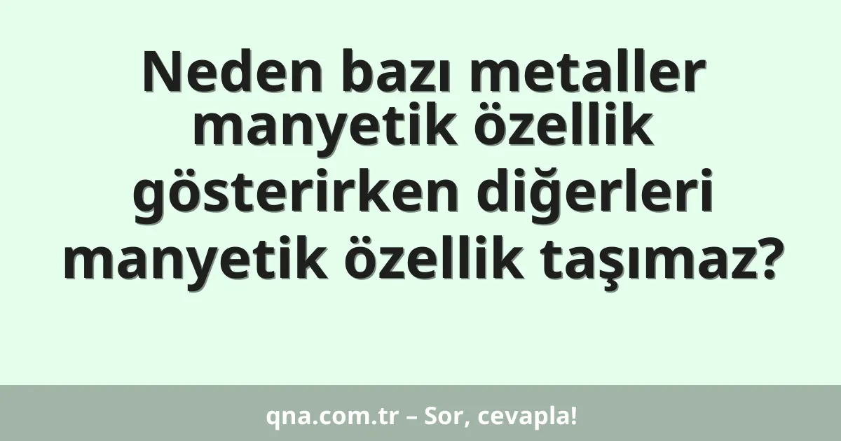 Neden bazı metaller manyetik özellik gösterirken diğerleri manyetik özellik taşımaz?