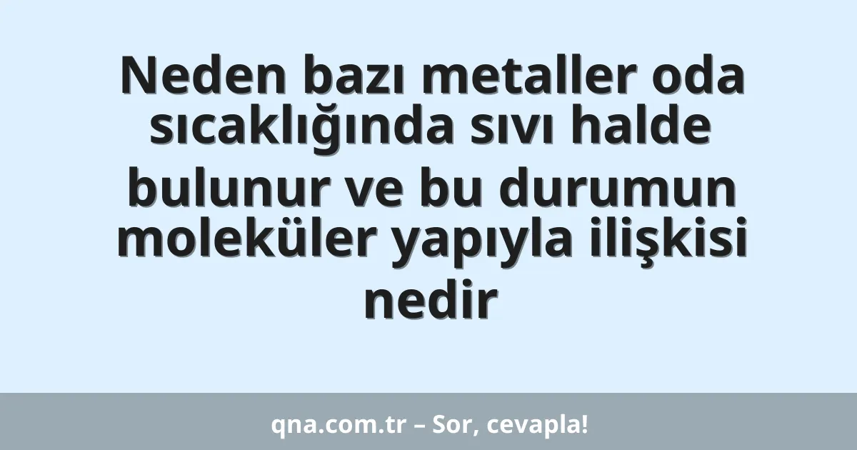 Neden bazı metaller oda sıcaklığında sıvı halde bulunur ve bu durumun moleküler yapıyla ilişkisi nedir