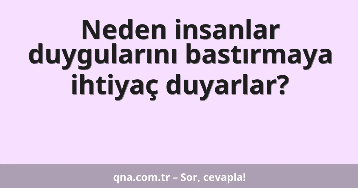 Neden insanlar duygularını bastırmaya ihtiyaç duyarlar?