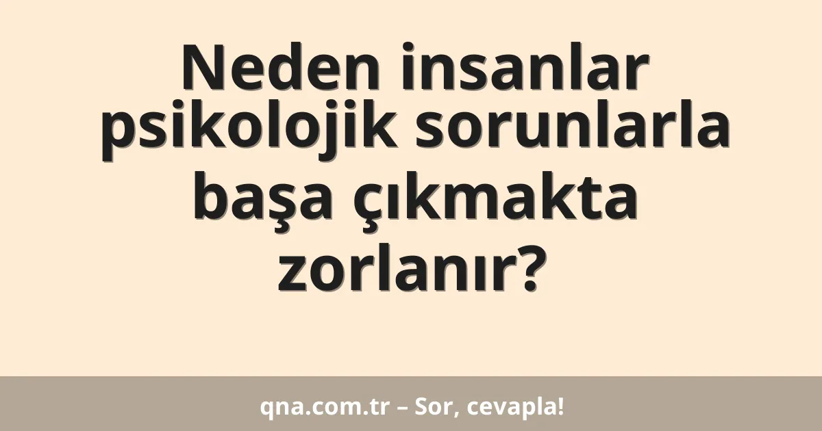 Neden insanlar psikolojik sorunlarla başa çıkmakta zorlanır?