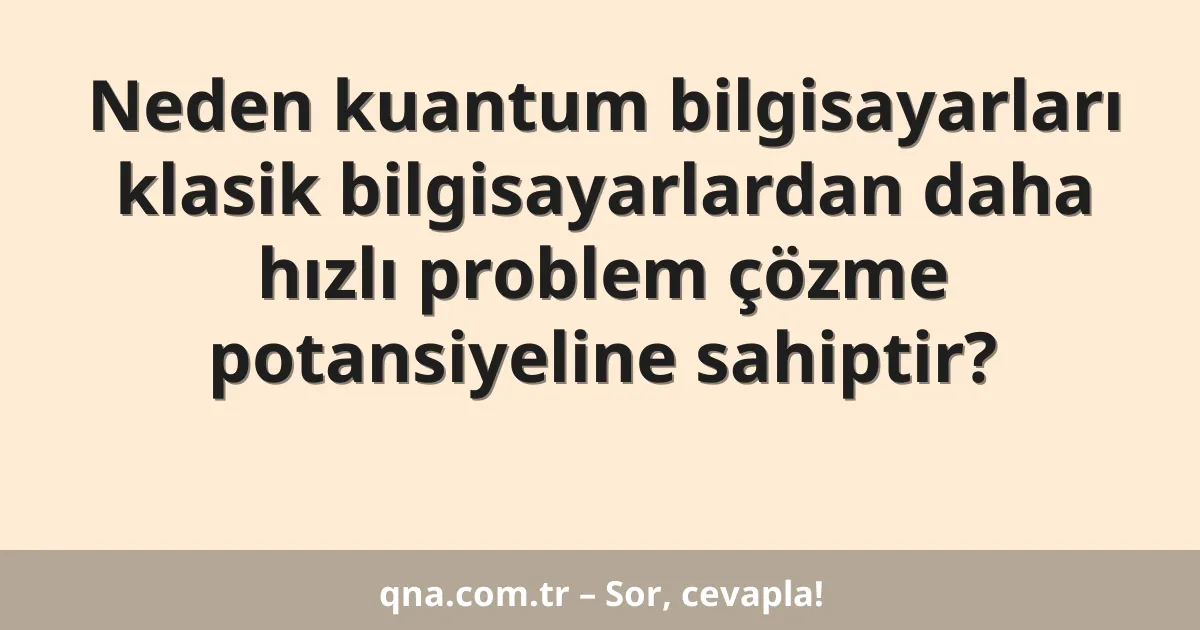 Neden kuantum bilgisayarları klasik bilgisayarlardan daha hızlı problem çözme potansiyeline sahiptir?