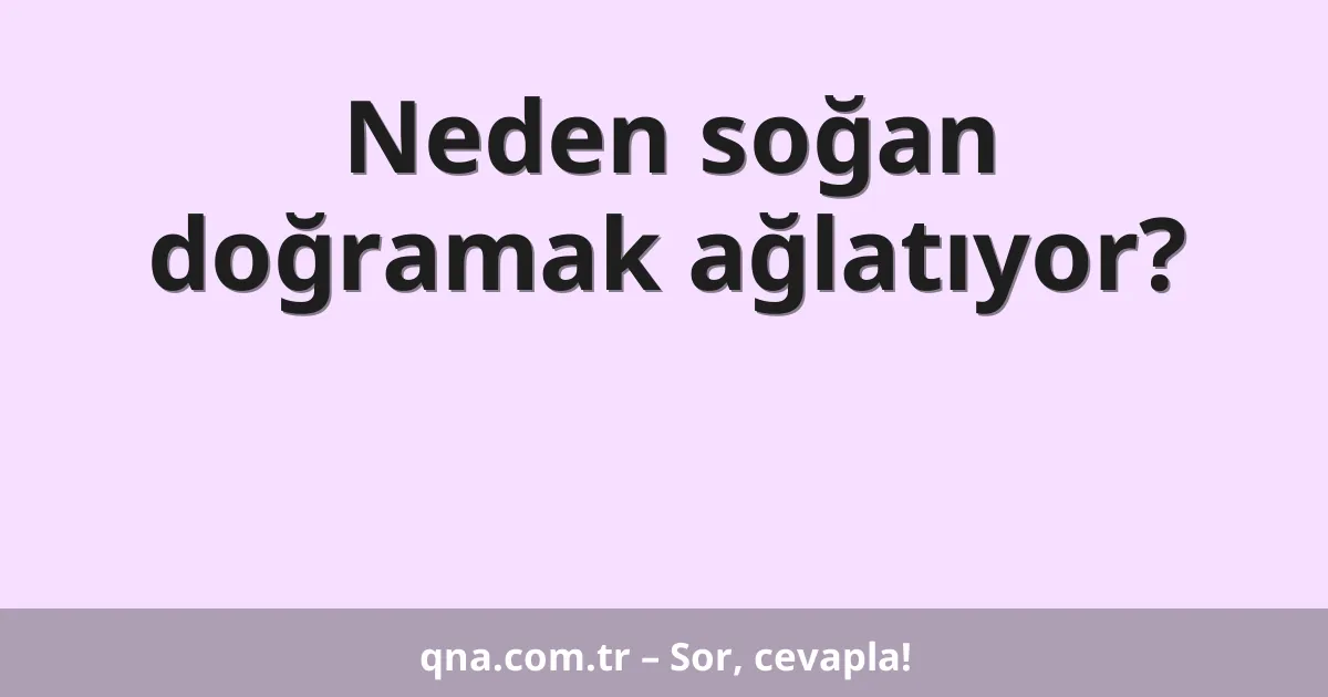 Neden soğan doğramak ağlatıyor?