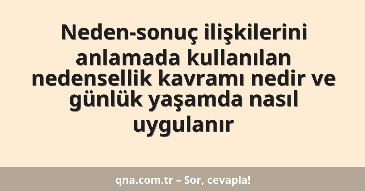 Neden-sonuç ilişkilerini anlamada kullanılan nedensellik kavramı nedir ve günlük yaşamda nasıl uygulanır