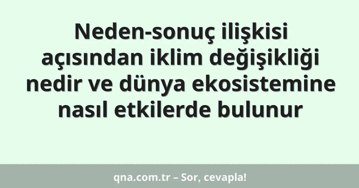 Neden-sonuç ilişkisi açısından iklim değişikliği nedir ve dünya ekosistemine nasıl etkilerde bulunur