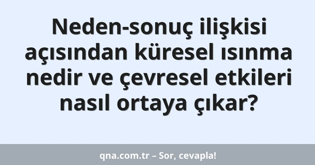 Neden-sonuç ilişkisi açısından küresel ısınma nedir ve çevresel etkileri nasıl ortaya çıkar?