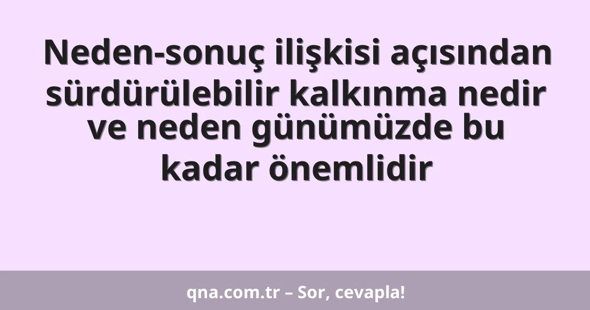 Neden-sonuç ilişkisi açısından sürdürülebilir kalkınma nedir ve neden günümüzde bu kadar önemlidir