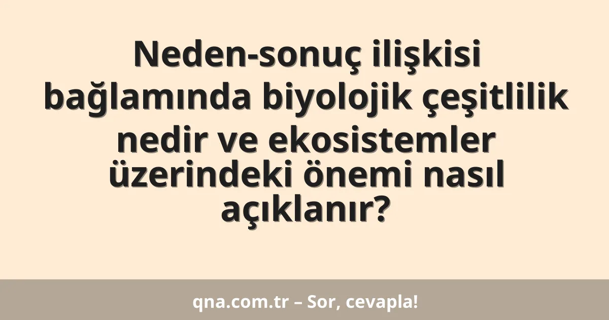 Neden-sonuç ilişkisi bağlamında biyolojik çeşitlilik nedir ve ekosistemler üzerindeki önemi nasıl açıklanır?