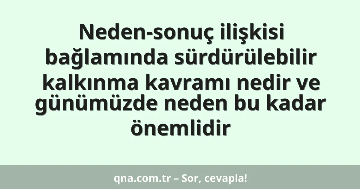 Neden-sonuç ilişkisi bağlamında sürdürülebilir kalkınma kavramı nedir ve günümüzde neden bu kadar önemlidir