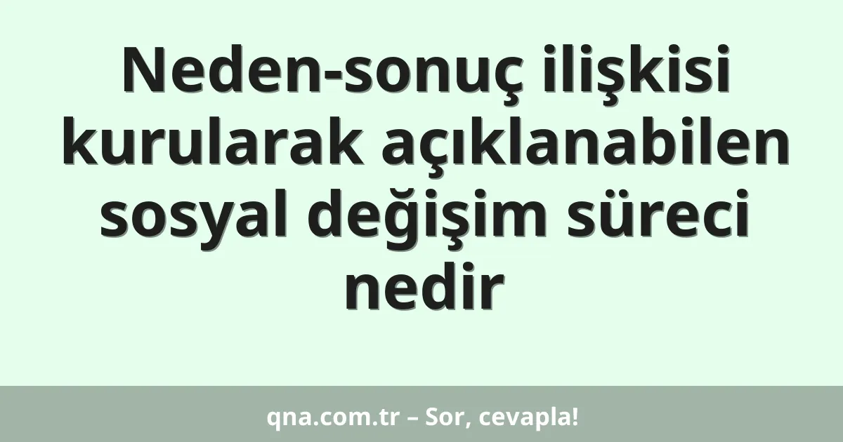 Neden-sonuç ilişkisi kurularak açıklanabilen sosyal değişim süreci nedir