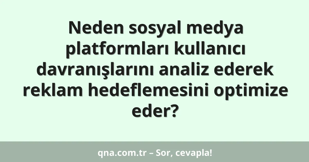 Neden sosyal medya platformları kullanıcı davranışlarını analiz ederek reklam hedeflemesini optimize eder?