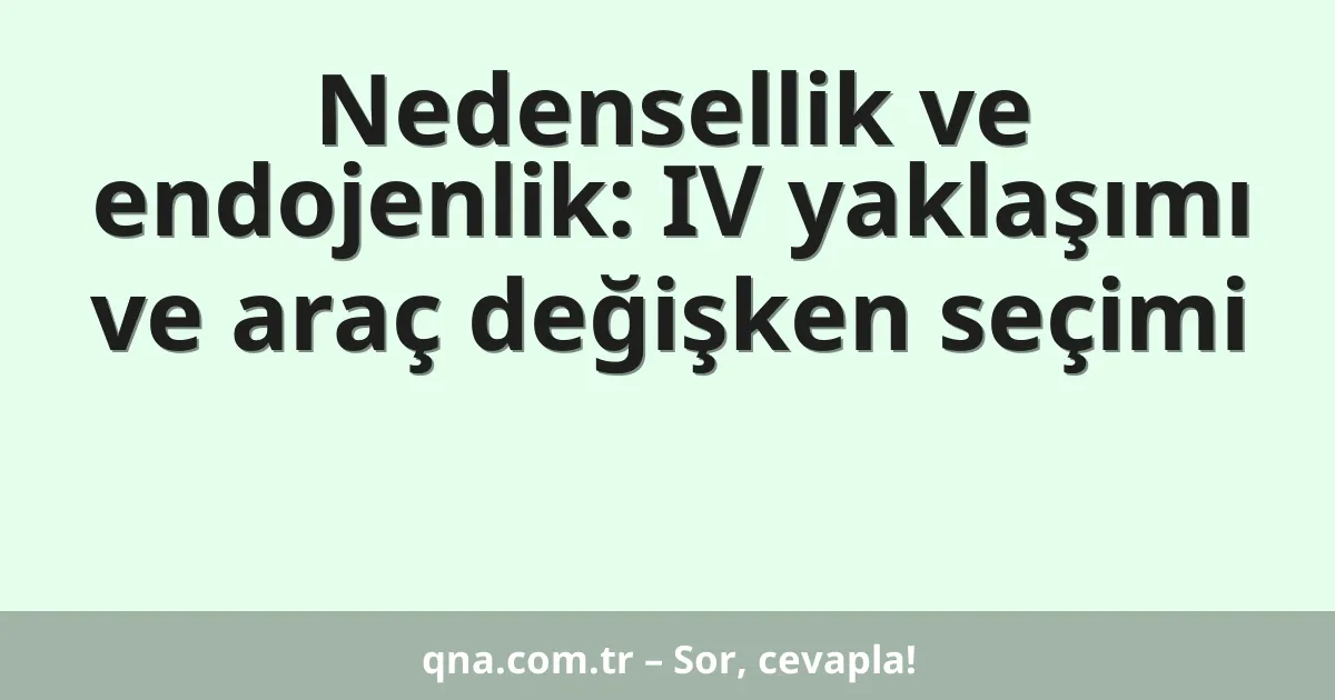 Nedensellik ve endojenlik: IV yaklaşımı ve araç değişken seçimi