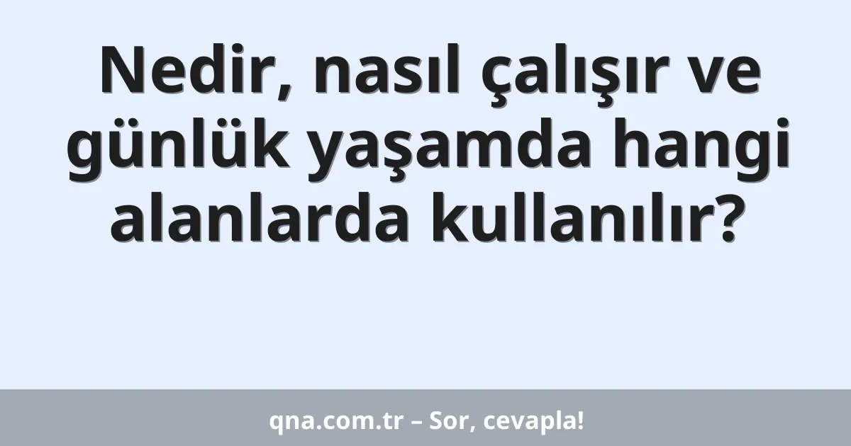 Nedir, nasıl çalışır ve günlük yaşamda hangi alanlarda kullanılır?