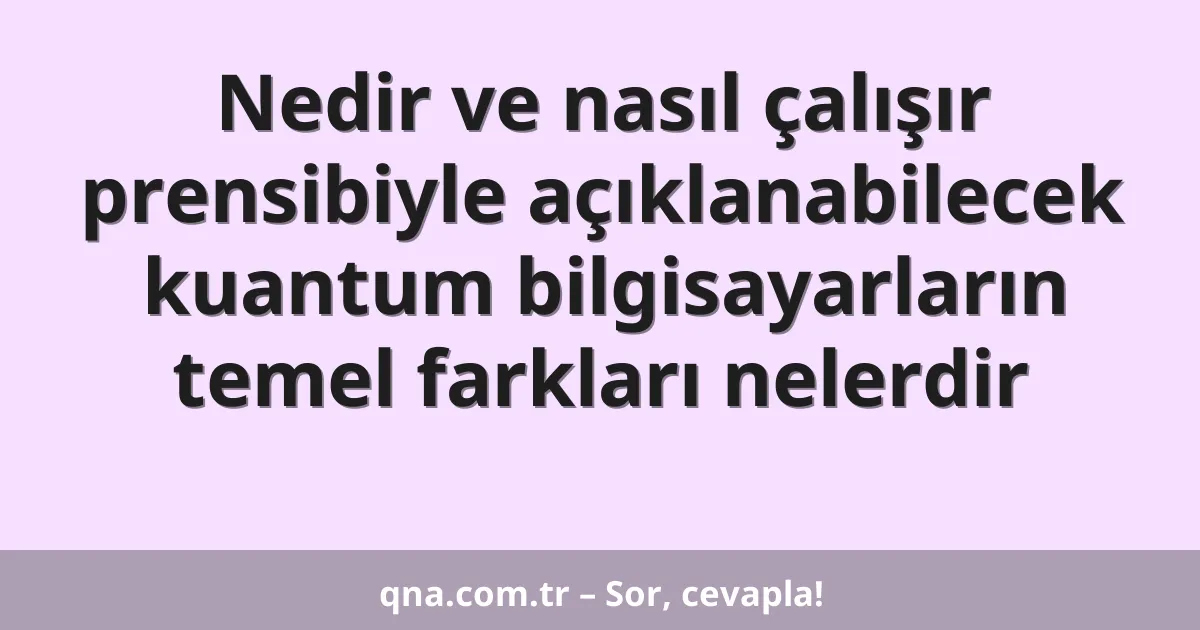 Nedir ve nasıl çalışır prensibiyle açıklanabilecek kuantum bilgisayarların temel farkları nelerdir