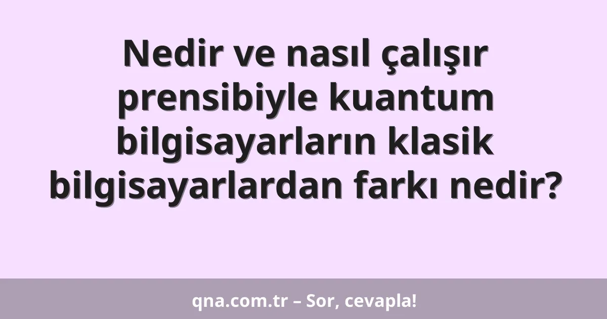 Nedir ve nasıl çalışır prensibiyle kuantum bilgisayarların klasik bilgisayarlardan farkı nedir?
