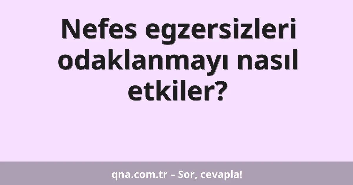 Nefes egzersizleri odaklanmayı nasıl etkiler?