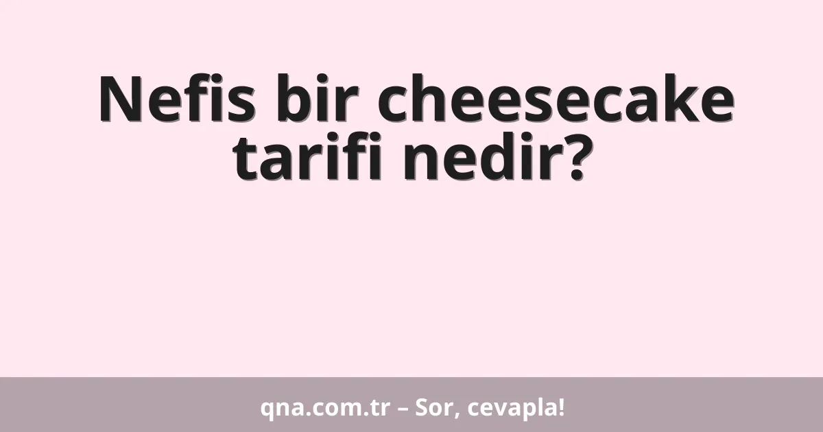 Nefis bir cheesecake tarifi nedir?
