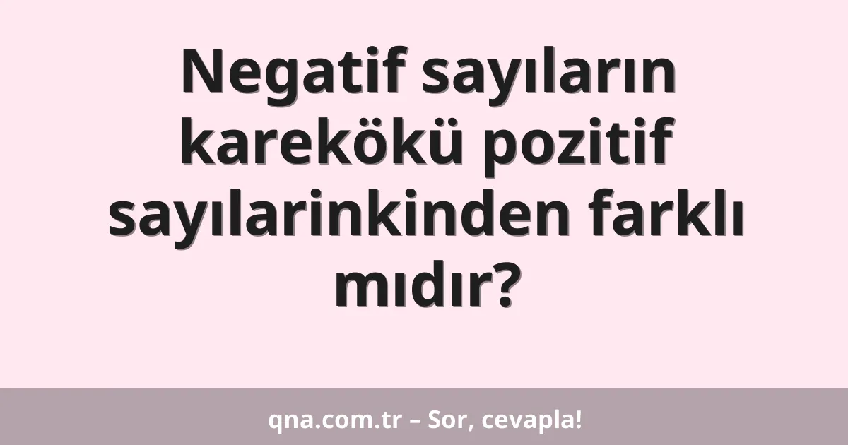 Negatif sayıların karekökü pozitif sayılarinkinden farklı mıdır?